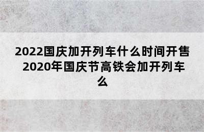 2022国庆加开列车什么时间开售 2020年国庆节高铁会加开列车么